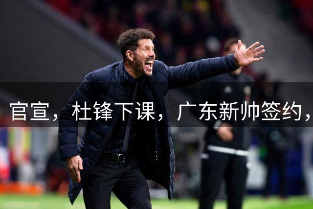 官宣，杜锋下课，广东新帅签约，37岁，年薪超百万美元，刚结束意甲执教