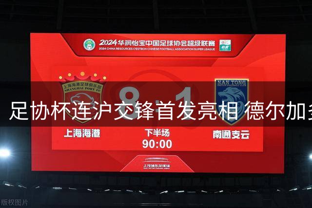 足协杯连沪交锋首发亮相 德尔加多对决马纳法引关注
