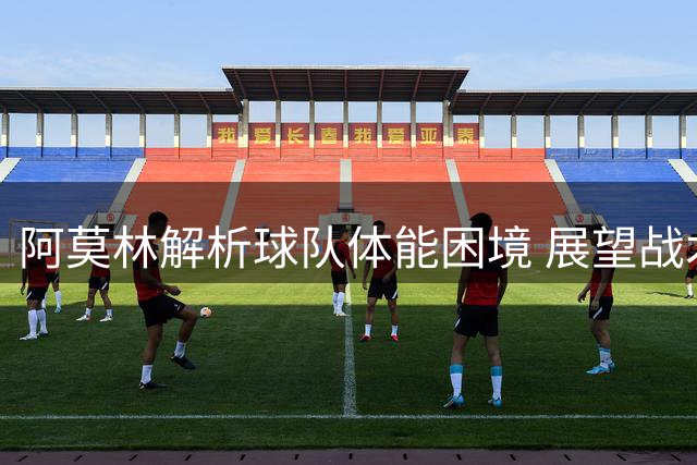 阿莫林解析球队体能困境 展望战术体系完善之路